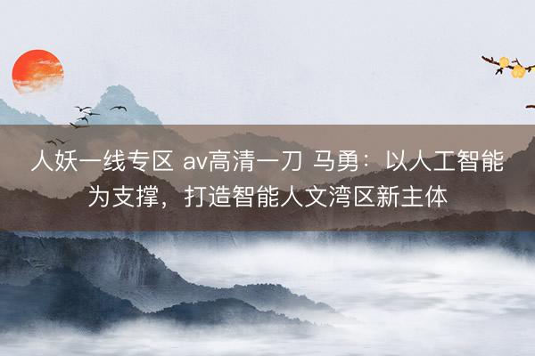 人妖一线专区 av高清一刀 马勇：以人工智能为支撑，打造智能人文湾区新主体