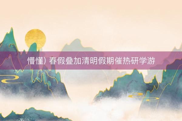 懵懂) 春假叠加清明假期催热研学游