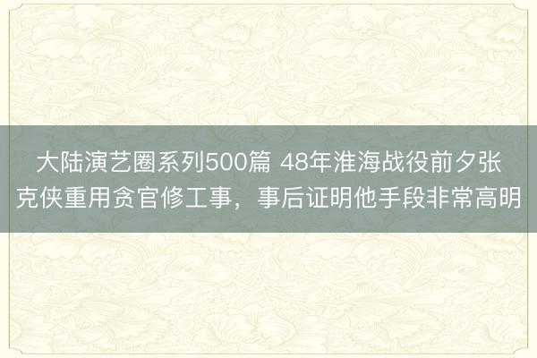 大陆演艺圈系列500篇 48年淮海战役前夕张克侠重用贪官修工事，事后证明他手段非常高明
