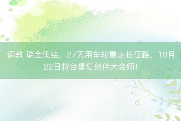 调教 瑞金集结，27天用车轮重走长征路，10月22日将台堡复刻伟大会师！