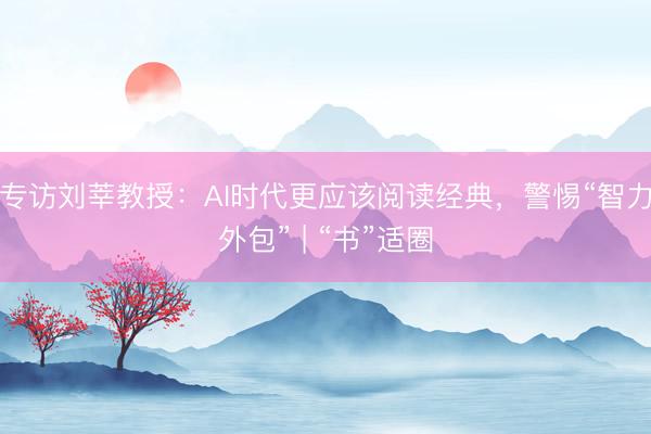 专访刘莘教授：AI时代更应该阅读经典，警惕“智力外包” | “书”适圈