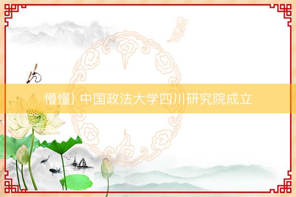 懵懂) 中国政法大学四川研究院成立