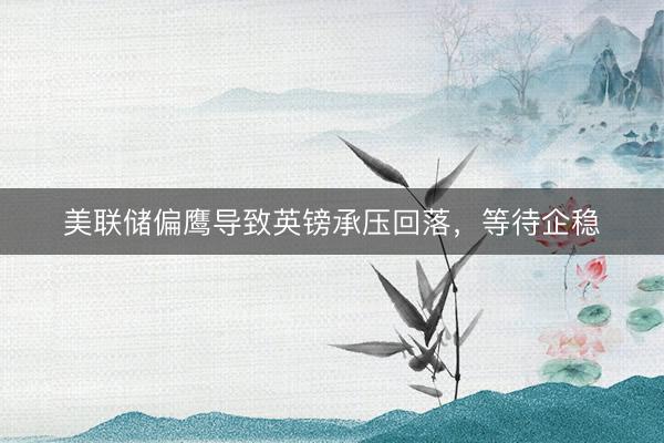 美联储偏鹰导致英镑承压回落，等待企稳