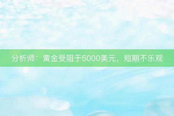 分析师：黄金受阻于5000美元，短期不乐观