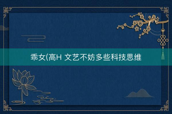 乖女(高H 文艺不妨多些科技思维