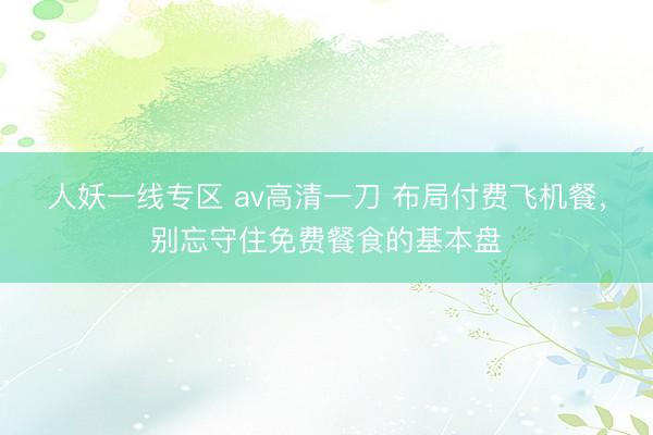 人妖一线专区 av高清一刀 布局付费飞机餐，别忘守住免费餐食的基本盘