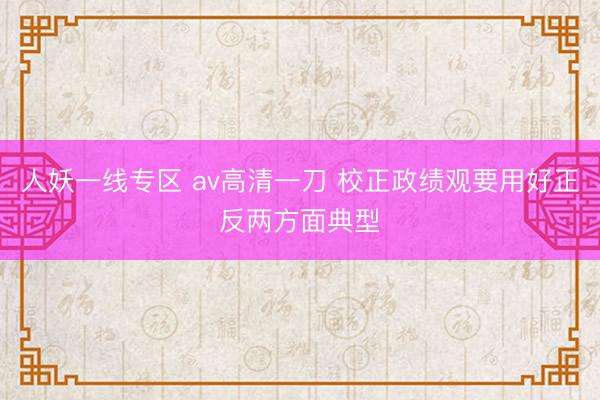 人妖一线专区 av高清一刀 校正政绩观要用好正反两方面典型