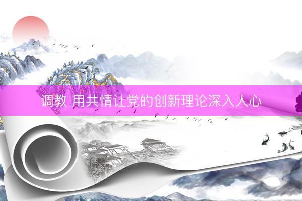 调教 用共情让党的创新理论深入人心
