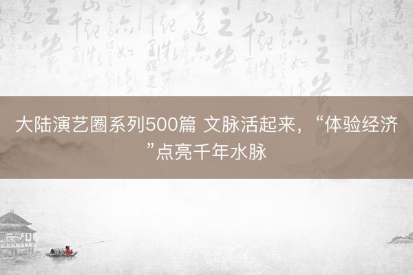 大陆演艺圈系列500篇 文脉活起来，“体验经济”点亮千年水脉