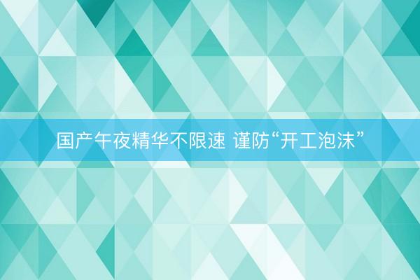 国产午夜精华不限速 谨防“开工泡沫”