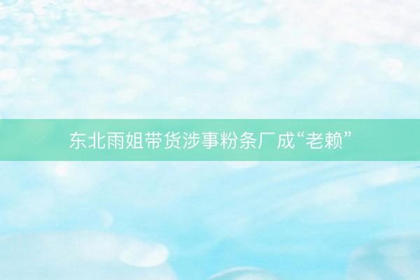 东北雨姐带货涉事粉条厂成“老赖”