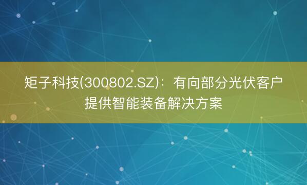矩子科技(300802.SZ)：有向部分光伏客户提供智能装备解决方案