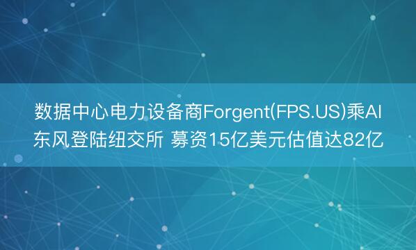 数据中心电力设备商Forgent(FPS.US)乘AI东风登陆纽交所 募资15亿美元估值达82亿