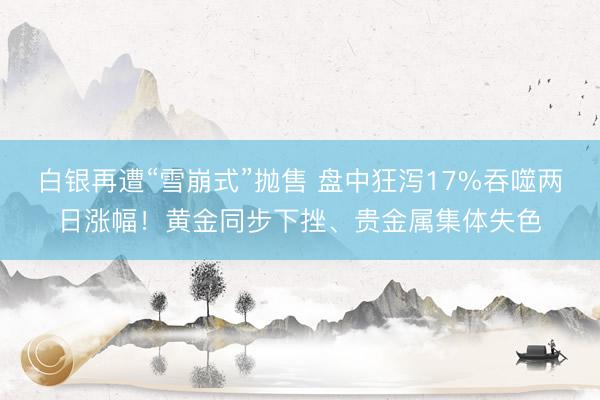白银再遭“雪崩式”抛售 盘中狂泻17%吞噬两日涨幅！黄金同步下挫、贵金属集体失色