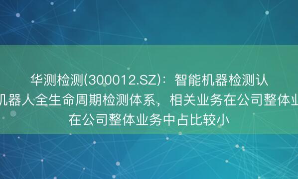 华测检测(300012.SZ)：智能机器检测认证中心构建了机器人全生命周期检测体系，相关业务在公司整体业务中占比较小
