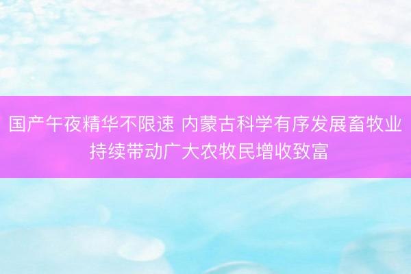 国产午夜精华不限速 内蒙古科学有序发展畜牧业 持续带动广大农牧民增收致富