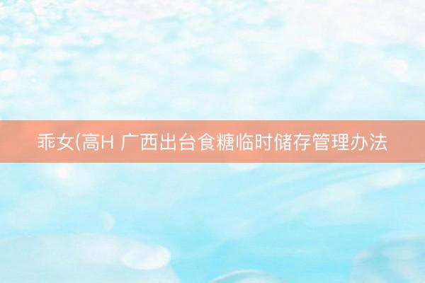 乖女(高H 广西出台食糖临时储存管理办法