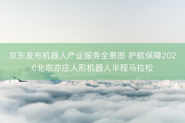京东发布机器人产业服务全景图 护航保障2026北京亦庄人形机器人半程马拉松