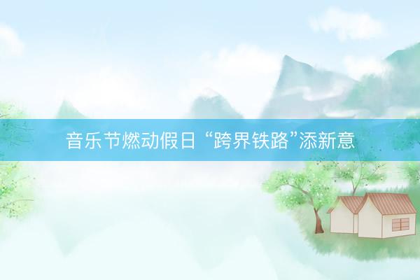 音乐节燃动假日 “跨界铁路”添新意
