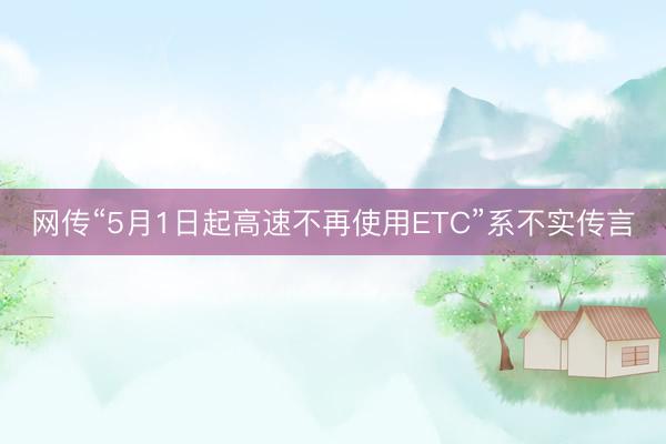 网传“5月1日起高速不再使用ETC”系不实传言