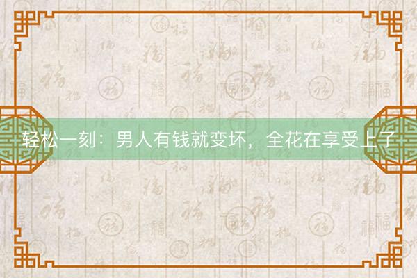轻松一刻：男人有钱就变坏，全花在享受上了