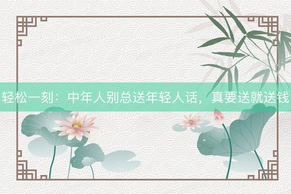 轻松一刻：中年人别总送年轻人话，真要送就送钱