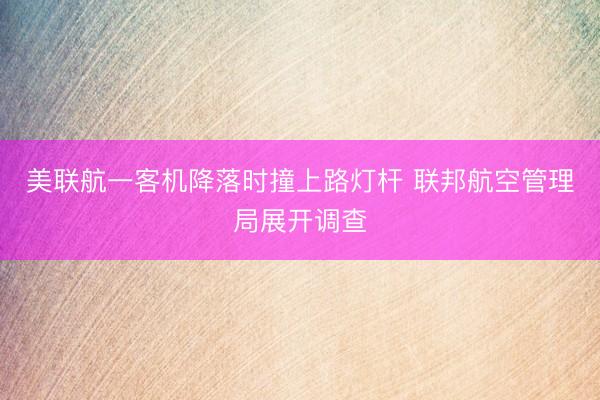 美联航一客机降落时撞上路灯杆 联邦航空管理局展开调查