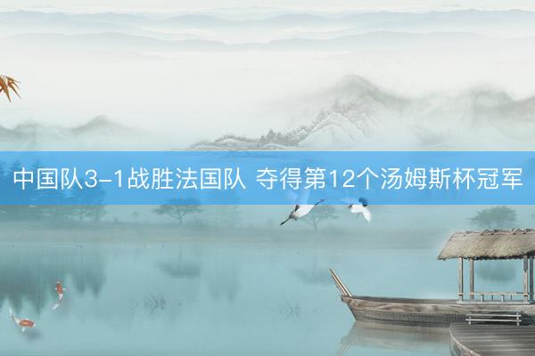 中国队3-1战胜法国队 夺得第12个汤姆斯杯冠军