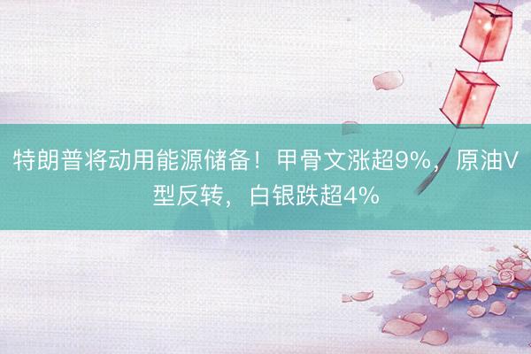 特朗普将动用能源储备！甲骨文涨超9%，原油V型反转，白银跌超4%