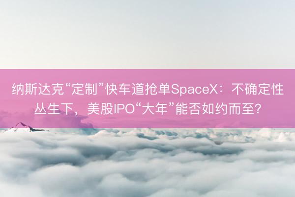 纳斯达克“定制”快车道抢单SpaceX：不确定性丛生下，美股IPO“大年”能否如约而至？