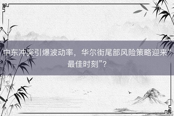 中东冲突引爆波动率，华尔街尾部风险策略迎来“最佳时刻”？