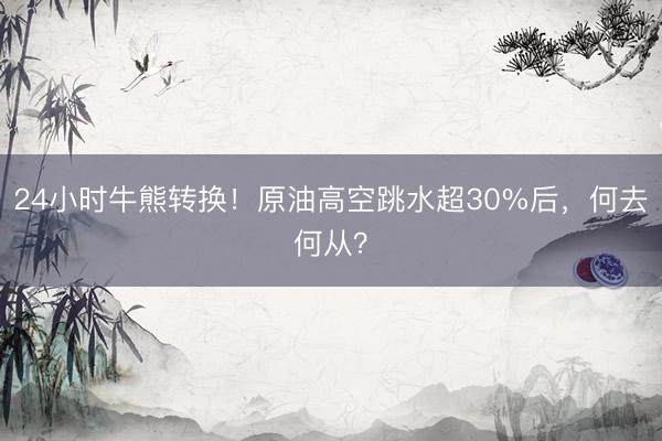 24小时牛熊转换！原油高空跳水超30%后，何去何从？