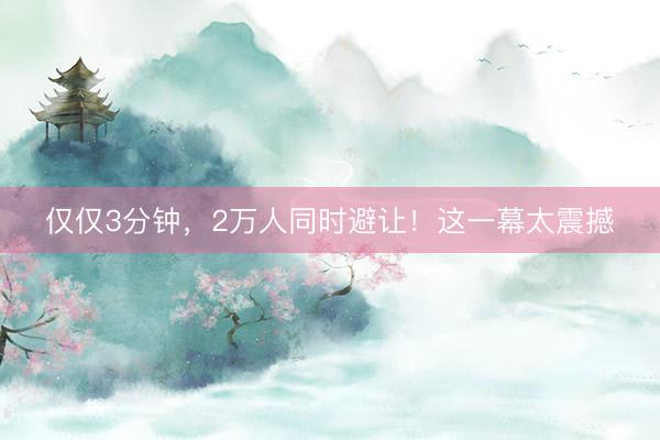 仅仅3分钟，2万人同时避让！这一幕太震撼