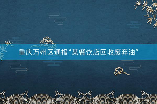 重庆万州区通报“某餐饮店回收废弃油”