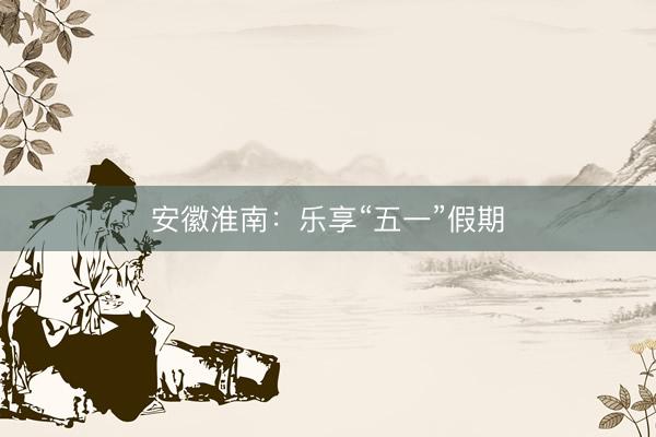 安徽淮南：乐享“五一”假期