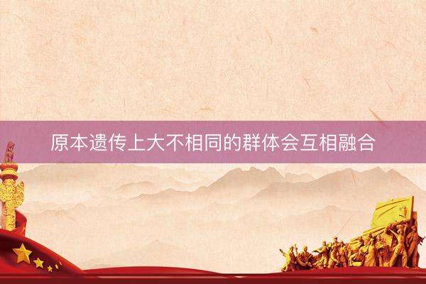 原本遗传上大不相同的群体会互相融合