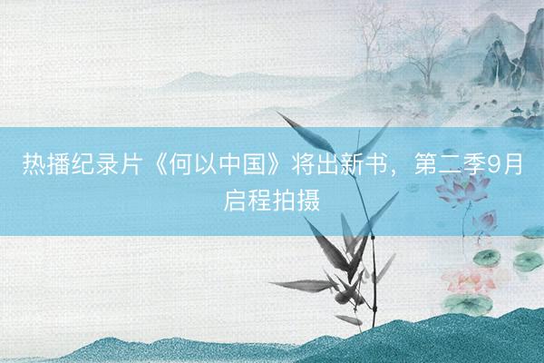 热播纪录片《何以中国》将出新书，第二季9月启程拍摄