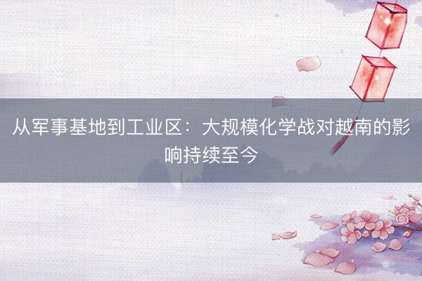 从军事基地到工业区：大规模化学战对越南的影响持续至今