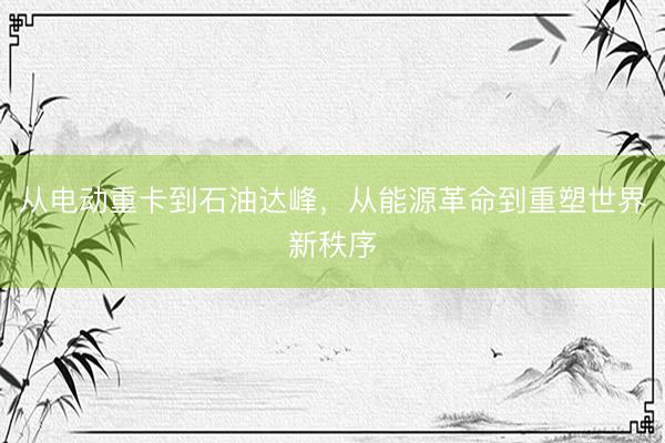 从电动重卡到石油达峰，从能源革命到重塑世界新秩序
