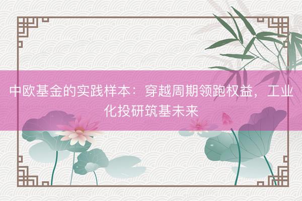 中欧基金的实践样本：穿越周期领跑权益，工业化投研筑基未来