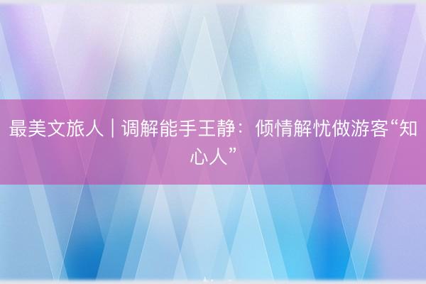 最美文旅人 | 调解能手王静：倾情解忧做游客“知心人”