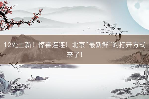 12处上新！惊喜连连！北京“最新鲜”的打开方式来了！