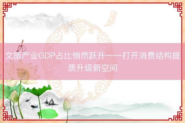 文旅产业GDP占比悄然跃升——打开消费结构提质升级新空间
