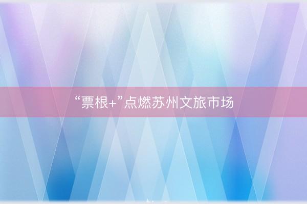 “票根+”点燃苏州文旅市场