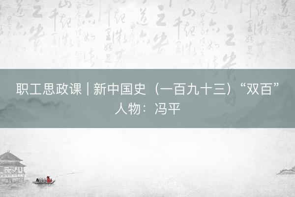 职工思政课 | 新中国史（一百九十三）“双百”人物：冯平