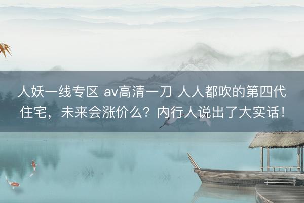 人妖一线专区 av高清一刀 人人都吹的第四代住宅，未来会涨价么？内行人说出了大实话！