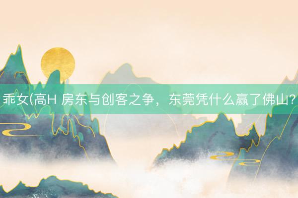 乖女(高H 房东与创客之争，东莞凭什么赢了佛山？