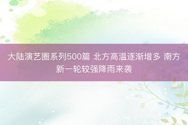 大陆演艺圈系列500篇 北方高温逐渐增多 南方新一轮较强降雨来袭
