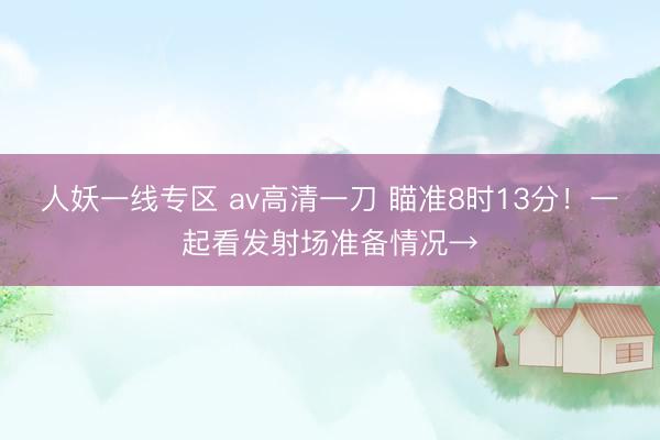 人妖一线专区 av高清一刀 瞄准8时13分!一起看发射场准备情况→
