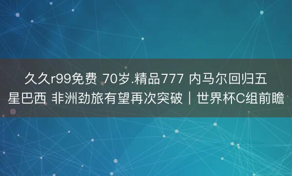 久久r99免费 70岁.精品777 内马尔回归五星巴西 非洲劲旅有望再次突破｜世界杯C组前瞻